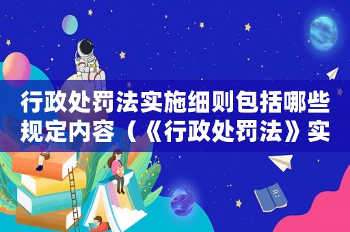 行政處罰法實(shí)施細(xì)則包括哪些規(guī)定內(nèi)容（《行政處罰法》實(shí)施細(xì)則包括哪些規(guī)定）