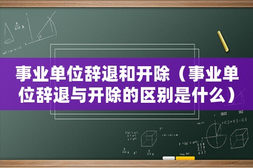 事業(yè)單位辭退和開除（事業(yè)單位辭退與開除的區(qū)別是什么）