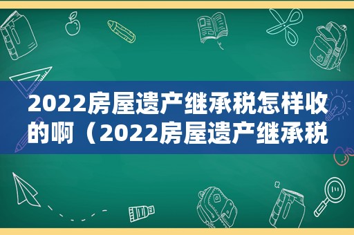 2022房屋遺產(chǎn)繼承稅怎樣收的啊（2022房屋遺產(chǎn)繼承稅怎樣收的啊）