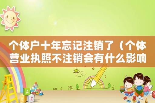 個(gè)體戶十年忘記注銷了（個(gè)體營業(yè)執(zhí)照不注銷會有什么影響）