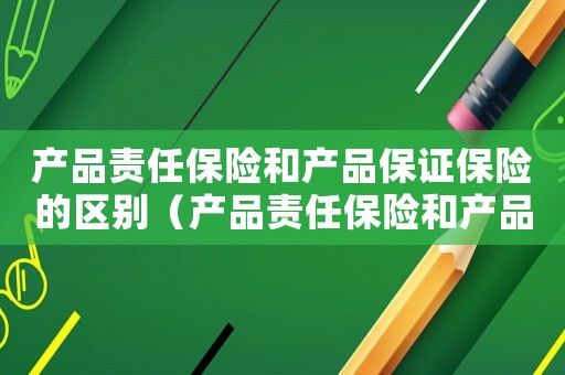 產(chǎn)品責(zé)任保險和產(chǎn)品保證保險的區(qū)別（產(chǎn)品責(zé)任保險和產(chǎn)品質(zhì)量保險的區(qū)別）