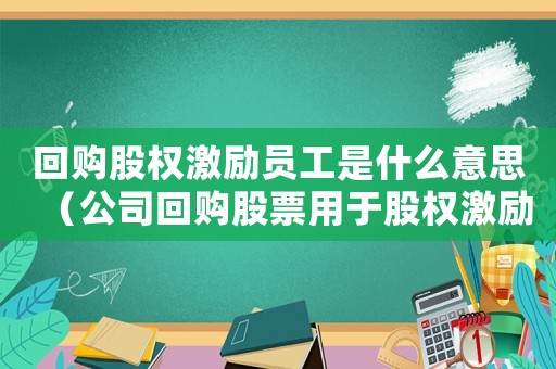 回購股權(quán)激勵員工是什么意思（公司回購股票用于股權(quán)激勵是利好嗎）