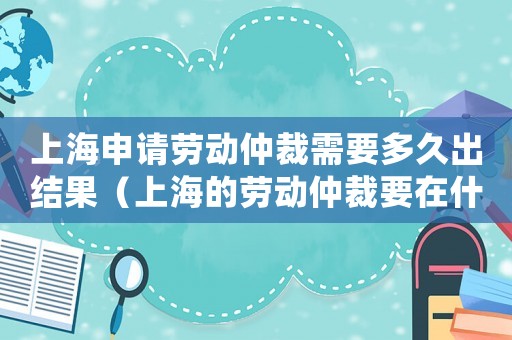 上海申請勞動(dòng)仲裁需要多久出結(jié)果（上海的勞動(dòng)仲裁要在什么地方申請）