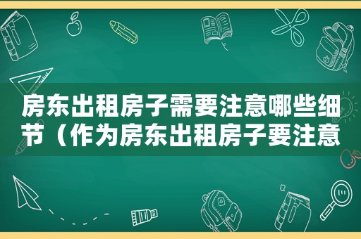 房東出租房子需要注意哪些細節(jié)（作為房東出租房子要注意哪些問題）