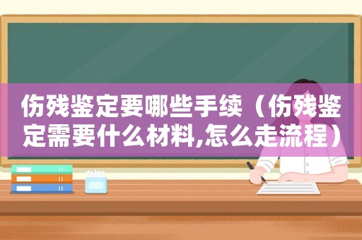 傷殘鑒定要哪些手續(xù)（傷殘鑒定需要什么材料,怎么走流程）