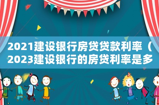 2021建設(shè)銀行房貸貸款利率（2023建設(shè)銀行的房貸利率是多少錢(qián)）