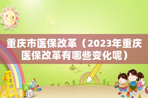 重慶市醫(yī)保改革（2023年重慶醫(yī)保改革有哪些變化呢）