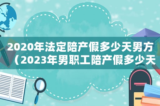 2020年法定陪產(chǎn)假多少天男方（2023年男職工陪產(chǎn)假多少天呢）