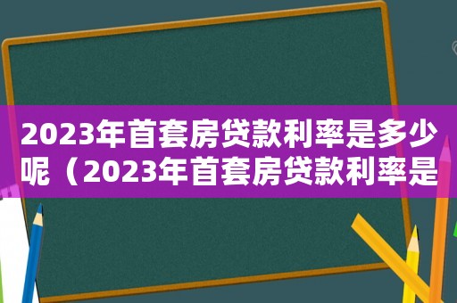 2023年首套房貸款利率是多少呢（2023年首套房貸款利率是多少）