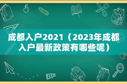 成都入戶2021（2023年成都入戶最新政策有哪些呢）