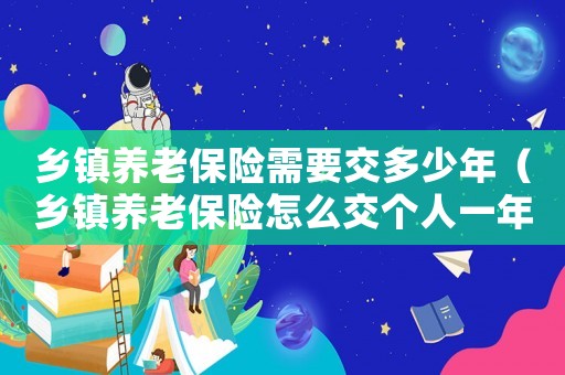 鄉(xiāng)鎮(zhèn)養(yǎng)老保險需要交多少年（鄉(xiāng)鎮(zhèn)養(yǎng)老保險怎么交個人一年多少錢）