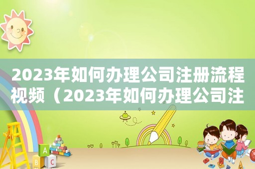 2023年如何辦理公司注冊(cè)流程視頻（2023年如何辦理公司注冊(cè)流程）