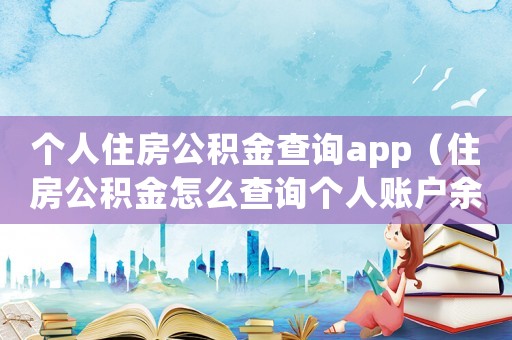 個(gè)人住房公積金查詢app（住房公積金怎么查詢個(gè)人賬戶余額）