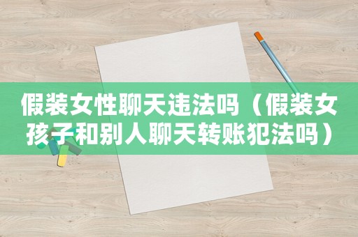 假裝女性聊天違法嗎（假裝女孩子和別人聊天轉賬犯法嗎）