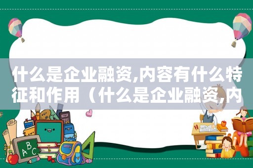 什么是企業(yè)融資,內(nèi)容有什么特征和作用（什么是企業(yè)融資,內(nèi)容有什么特征）