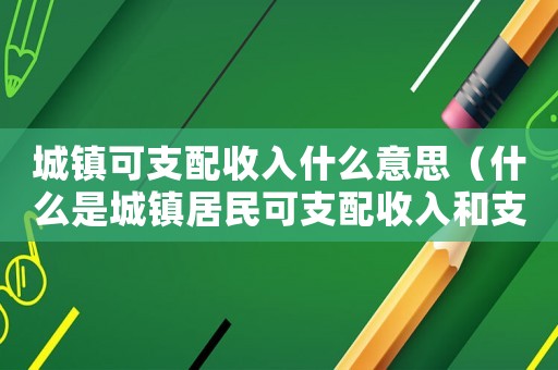 城鎮(zhèn)可支配收入什么意思（什么是城鎮(zhèn)居民可支配收入和支出）