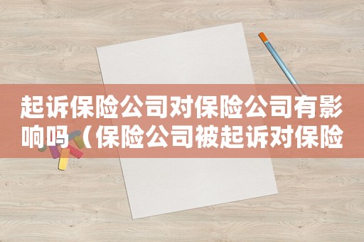 起訴保險(xiǎn)公司對(duì)保險(xiǎn)公司有影響嗎（保險(xiǎn)公司被起訴對(duì)保險(xiǎn)公司有啥影響）