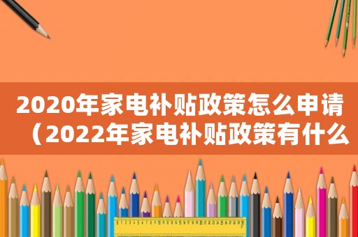 2020年家電補(bǔ)貼政策怎么申請（2022年家電補(bǔ)貼政策有什么變化）