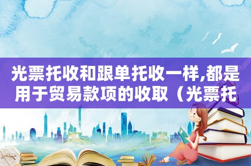 光票托收和跟單托收一樣,都是用于貿(mào)易款項的收取（光票托收和跟單托收一樣,都是用于）