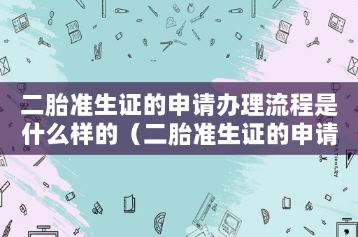 二胎準(zhǔn)生證的申請(qǐng)辦理流程是什么樣的（二胎準(zhǔn)生證的申請(qǐng)辦理流程是什么）