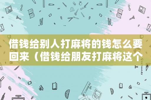 借錢給別人打麻將的錢怎么要回來(lái)（借錢給朋友打麻將這個(gè)錢要的回來(lái)嗎）