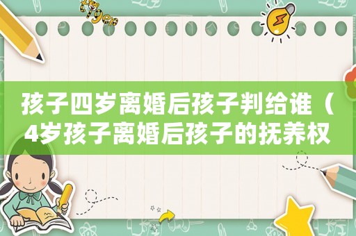 孩子四歲離婚后孩子判給誰(shuí)（4歲孩子離婚后孩子的撫養(yǎng)權(quán)歸誰(shuí)）