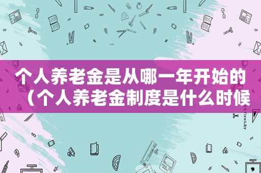 個人養(yǎng)老金是從哪一年開始的（個人養(yǎng)老金制度是什么時候開始的）