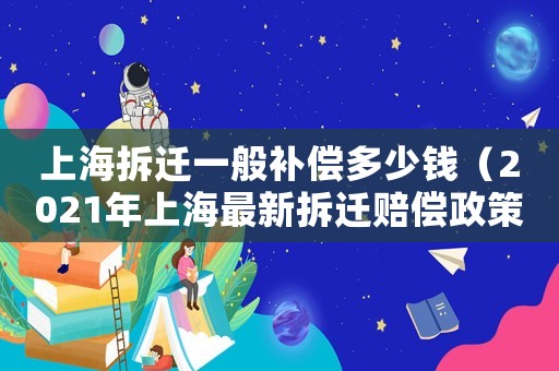 上海拆遷一般補(bǔ)償多少錢（2021年上海最新拆遷賠償政策）