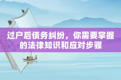 過戶后債務(wù)糾紛，你需要掌握的法律知識(shí)和應(yīng)對(duì)步驟
