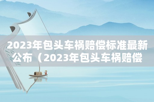 2023年包頭車禍賠償標(biāo)準(zhǔn)最新公布（2023年包頭車禍賠償標(biāo)準(zhǔn)最新）