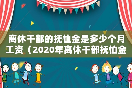離休干部的撫恤金是多少個月工資（2020年離休干部撫恤金費(fèi)標(biāo)準(zhǔn)）