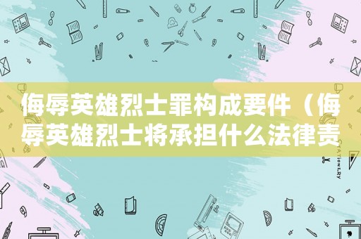 侮辱英雄烈士罪構(gòu)成要件（侮辱英雄烈士將承擔(dān)什么法律責(zé)任?）