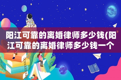 陽(yáng)江可靠的離婚律師多少錢(陽(yáng)江可靠的離婚律師多少錢一個(gè)月)