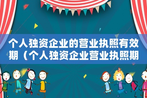 個人獨資企業(yè)的營業(yè)執(zhí)照有效期（個人獨資企業(yè)營業(yè)執(zhí)照期限多久合適）