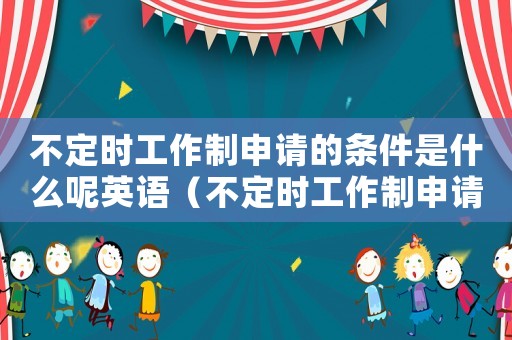 不定時(shí)工作制申請(qǐng)的條件是什么呢英語(yǔ)（不定時(shí)工作制申請(qǐng)的條件是什么呢）