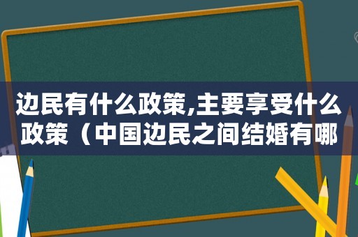 邊民有什么政策,主要享受什么政策（中國邊民之間結(jié)婚有哪些登記手續(xù)呢）