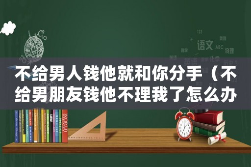 不給男人錢(qián)他就和你分手（不給男朋友錢(qián)他不理我了怎么辦?）