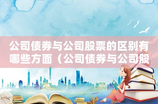 公司債券與公司股票的區(qū)別有哪些方面（公司債券與公司股票的區(qū)別有哪些）