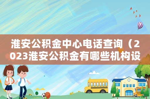 淮安公積金中心電話查詢（2023淮安公積金有哪些機(jī)構(gòu)設(shè)置呢）