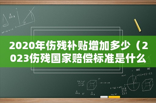 2020年傷殘補(bǔ)貼增加多少（2023傷殘國家賠償標(biāo)準(zhǔn)是什么意思）