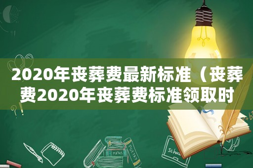 2020年喪葬費最新標(biāo)準(zhǔn)（喪葬費2020年喪葬費標(biāo)準(zhǔn)領(lǐng)取時間）