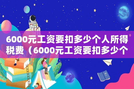 6000元工資要扣多少個(gè)人所得稅費(fèi)（6000元工資要扣多少個(gè)人所得稅）