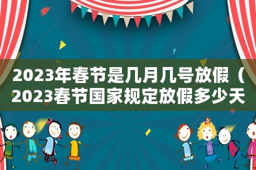 2023年春節(jié)是幾月幾號(hào)放假（2023春節(jié)國(guó)家規(guī)定放假多少天呢）