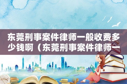 東莞刑事案件律師一般收費(fèi)多少錢啊（東莞刑事案件律師一般收費(fèi)多少錢）