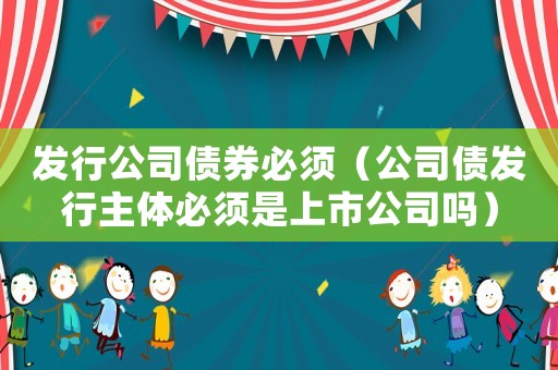 發(fā)行公司債券必須（公司債發(fā)行主體必須是上市公司嗎）