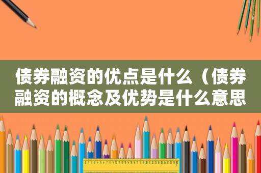 債券融資的優(yōu)點是什么（債券融資的概念及優(yōu)勢是什么意思）