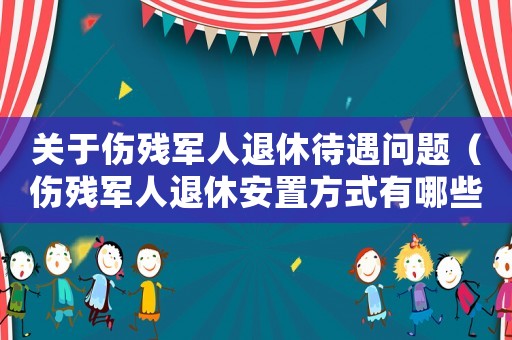 關(guān)于傷殘軍人退休待遇問題（傷殘軍人退休安置方式有哪些政策）