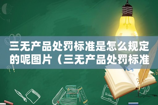 三無(wú)產(chǎn)品處罰標(biāo)準(zhǔn)是怎么規(guī)定的呢圖片（三無(wú)產(chǎn)品處罰標(biāo)準(zhǔn)是怎么規(guī)定的呢）