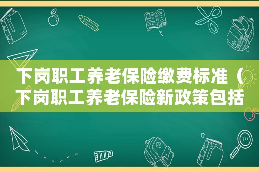 下崗職工養(yǎng)老保險(xiǎn)繳費(fèi)標(biāo)準(zhǔn)（下崗職工養(yǎng)老保險(xiǎn)新政策包括哪些內(nèi)容）