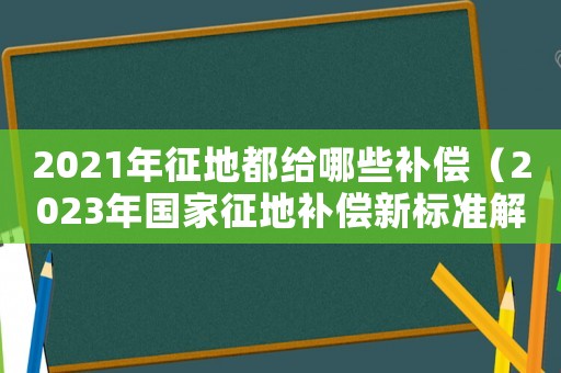 2021年征地都給哪些補(bǔ)償（2023年國家征地補(bǔ)償新標(biāo)準(zhǔn)解讀）